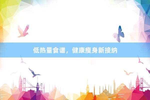 低热量食谱，健康瘦身新接纳